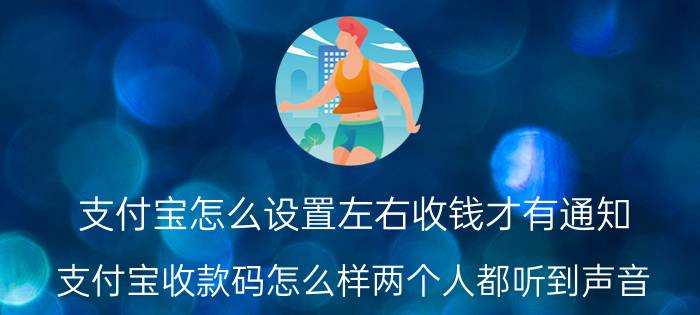 支付宝怎么设置左右收钱才有通知 支付宝收款码怎么样两个人都听到声音？